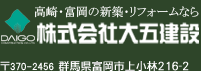 高崎・富岡の新築・リフォームなら株式会社大五建設　〒370-0874群馬県富岡市上小林216-2