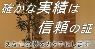 確かな実績は信頼の証　あなたの夢をカタチにします