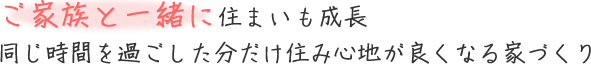 ご家族と一緒に住まいも成長 同じ時間を過ごした分だけ住み心地が良くなる家づくり