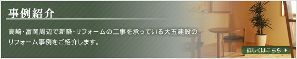 事例紹介　高崎・富岡周辺で新築・リフォームの工事を承っている大五建設のリフォーム事例をご紹介します。