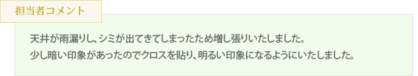 天井が雨漏りし、シミが出てきてしまったため増し張りいたしました。少し暗い印象があったのでクロスを貼り、明るい印象になるようにいたしました。